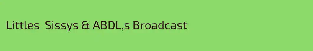 Littles  Sissys & ABDL,s Broadcast